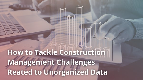 How to Tackle Construction Management Challenges Related to Unorganized Data